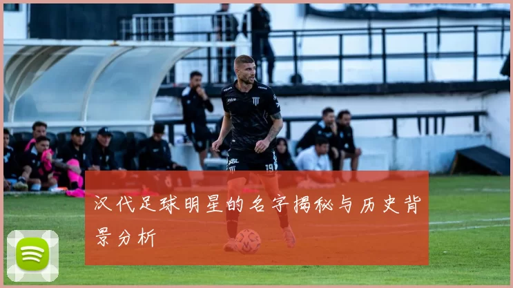 汉代足球明星的名字揭秘与历史背景分析