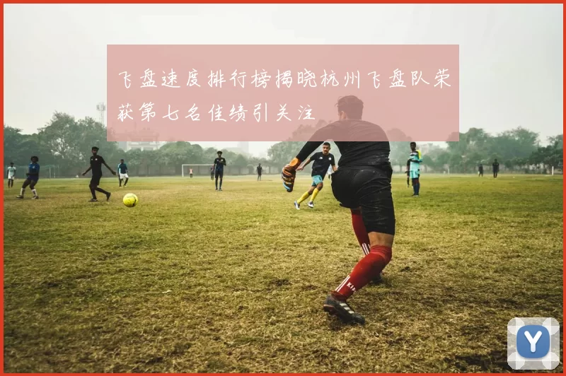 飞盘速度排行榜揭晓杭州飞盘队荣获第七名佳绩引关注