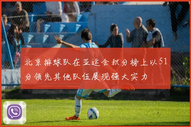 北京排球队在亚运会积分榜上以51分领先其他队伍展现强大实力