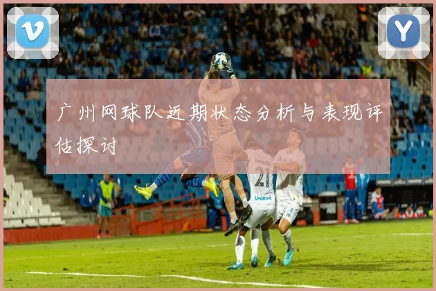 广州网球队近期状态分析与表现评估探讨