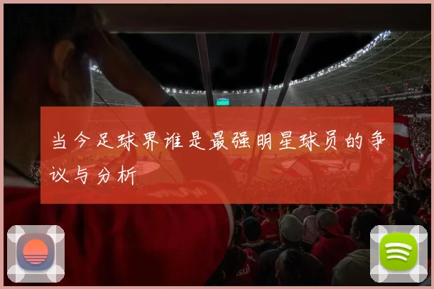 当今足球界谁是最强明星球员的争议与分析