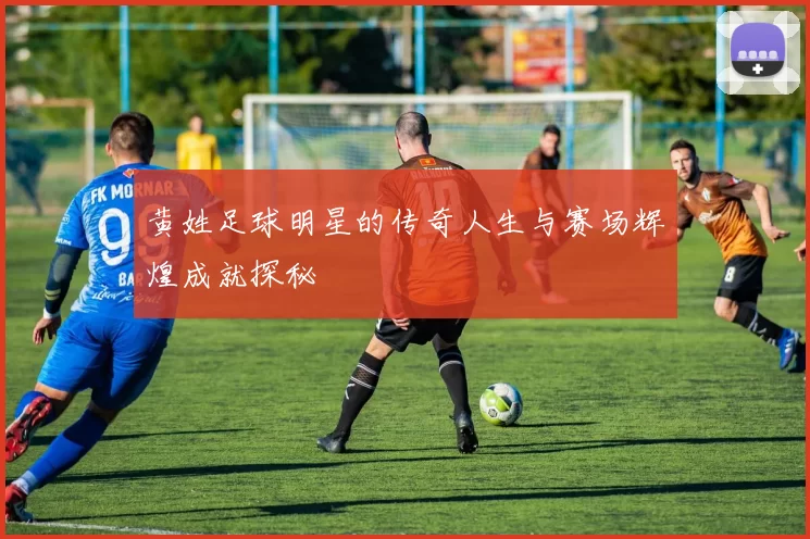 黄姓足球明星的传奇人生与赛场辉煌成就探秘