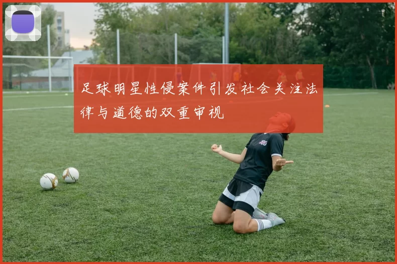 足球明星性侵案件引发社会关注法律与道德的双重审视