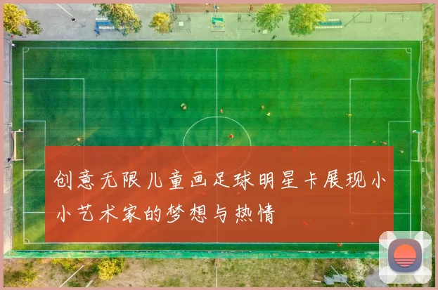 创意无限儿童画足球明星卡展现小小艺术家的梦想与热情