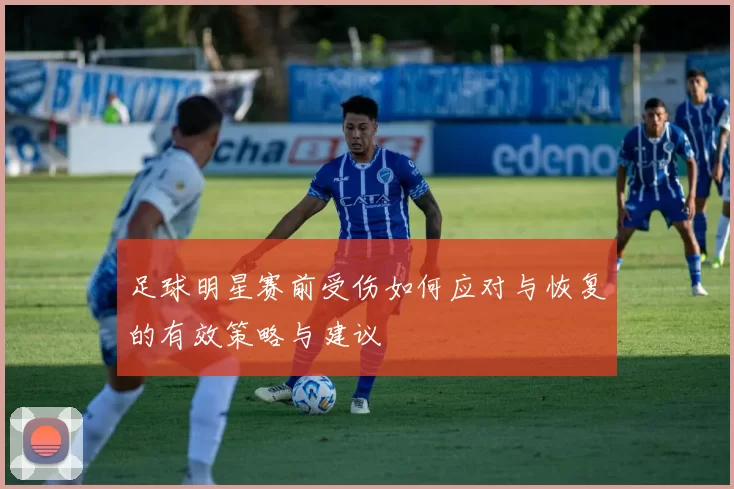 足球明星赛前受伤如何应对与恢复的有效策略与建议