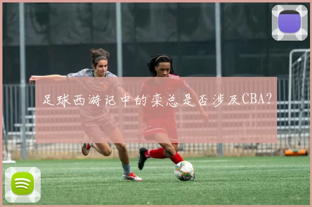 足球西游记中的栾总是否涉及CBA？
