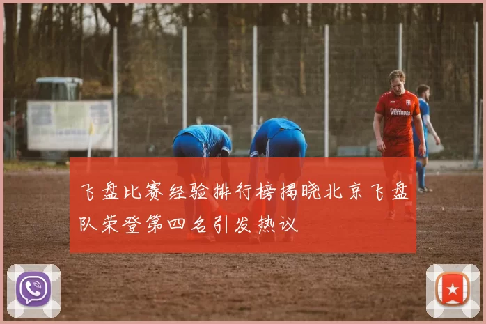 飞盘比赛经验排行榜揭晓北京飞盘队荣登第四名引发热议
