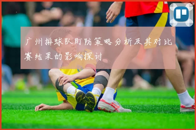 广州排球队盯防策略分析及其对比赛结果的影响探讨