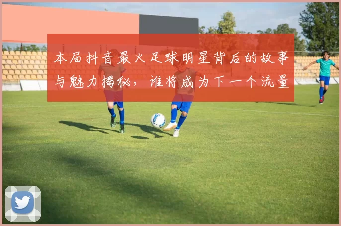 本届抖音最火足球明星背后的故事与魅力揭秘，谁将成为下一个流量王者