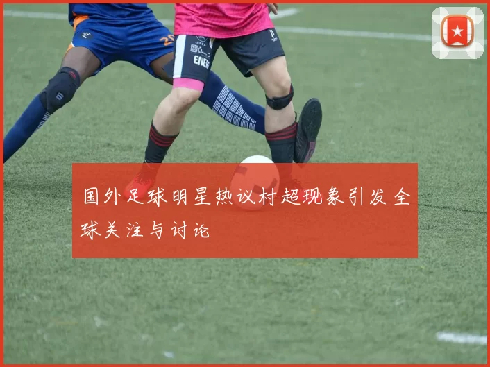国外足球明星热议村超现象引发全球关注与讨论